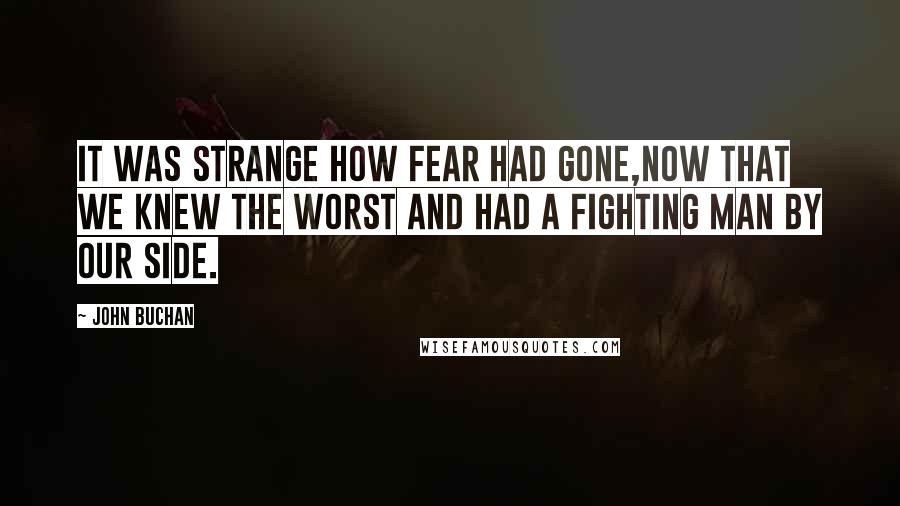 John Buchan Quotes: It was strange how fear had gone,now that we knew the worst and had a fighting man by our side.