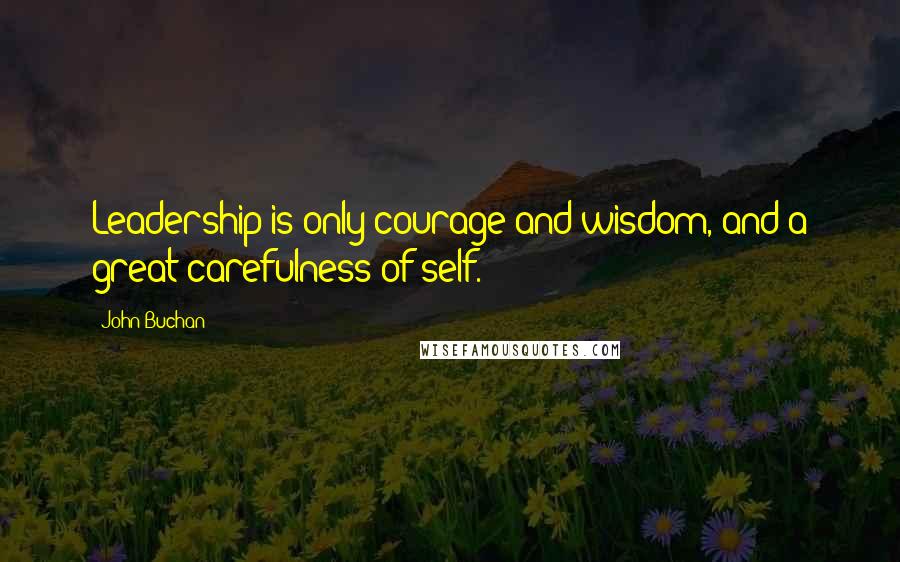 John Buchan Quotes: Leadership is only courage and wisdom, and a great carefulness of self.