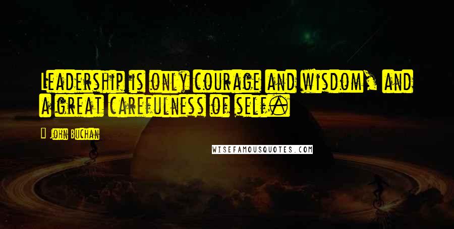 John Buchan Quotes: Leadership is only courage and wisdom, and a great carefulness of self.