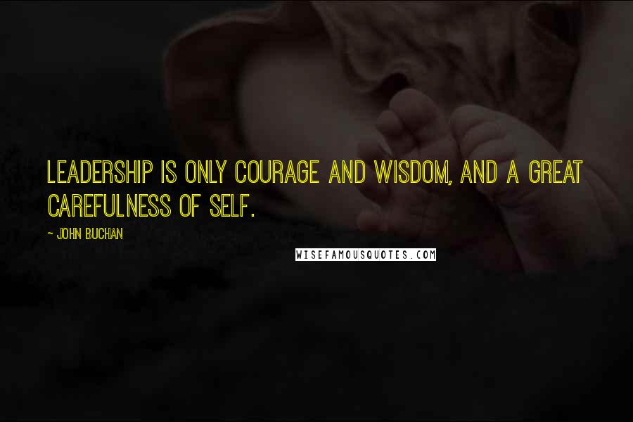 John Buchan Quotes: Leadership is only courage and wisdom, and a great carefulness of self.