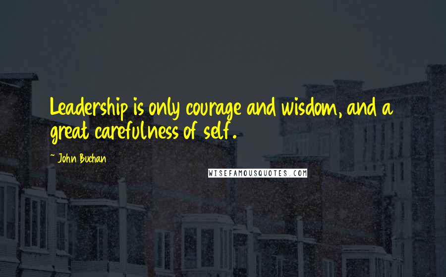 John Buchan Quotes: Leadership is only courage and wisdom, and a great carefulness of self.