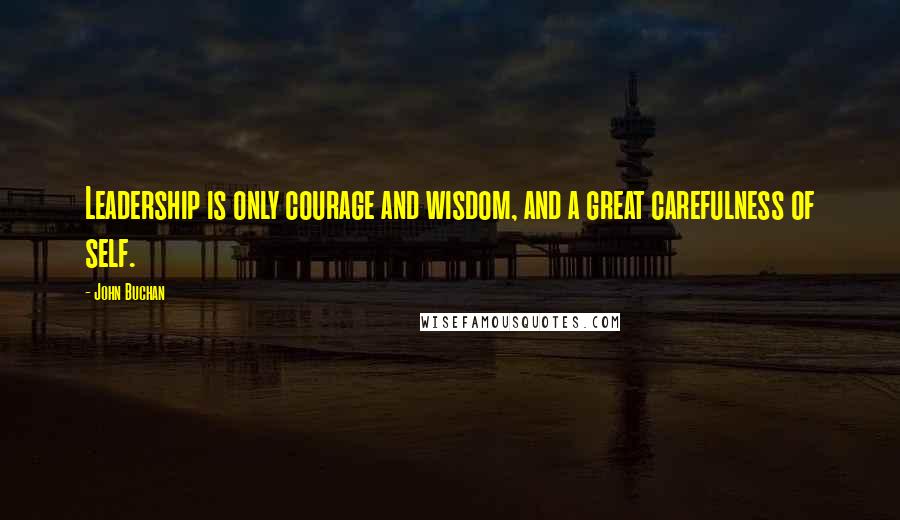 John Buchan Quotes: Leadership is only courage and wisdom, and a great carefulness of self.