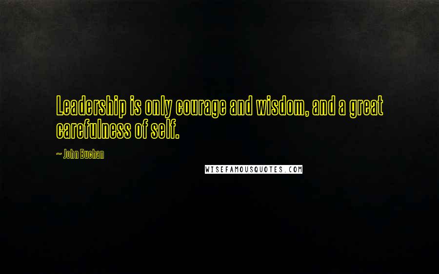John Buchan Quotes: Leadership is only courage and wisdom, and a great carefulness of self.