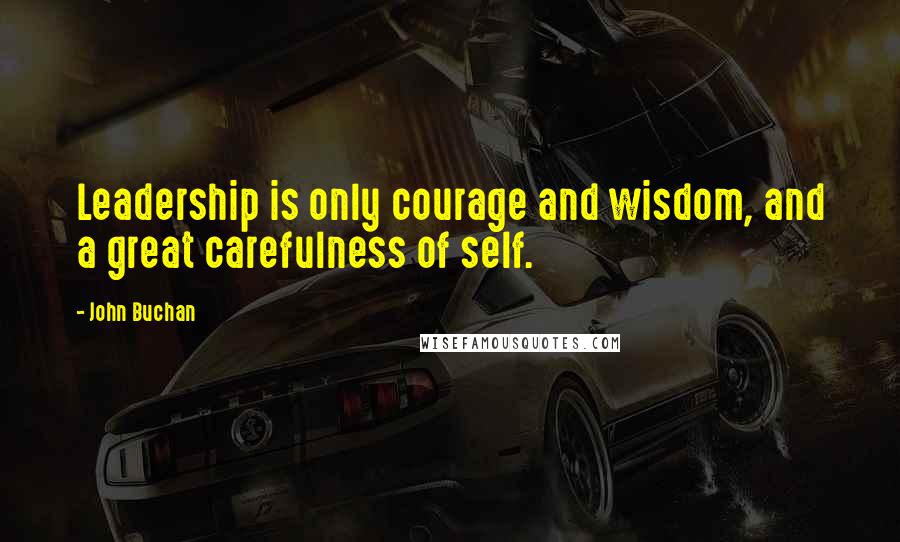 John Buchan Quotes: Leadership is only courage and wisdom, and a great carefulness of self.