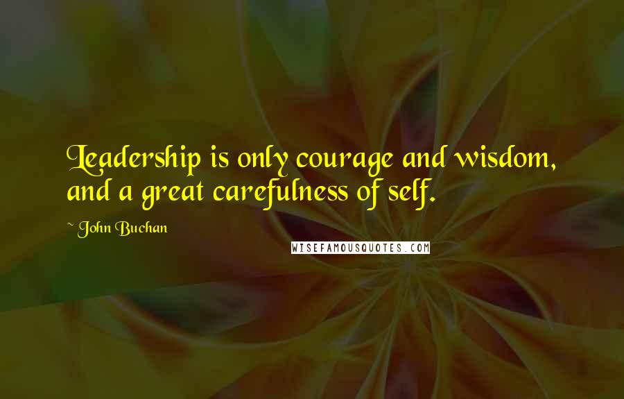 John Buchan Quotes: Leadership is only courage and wisdom, and a great carefulness of self.