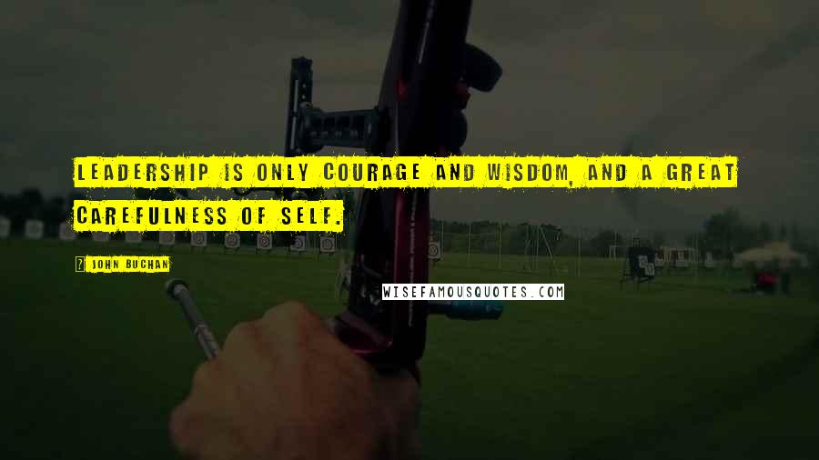 John Buchan Quotes: Leadership is only courage and wisdom, and a great carefulness of self.