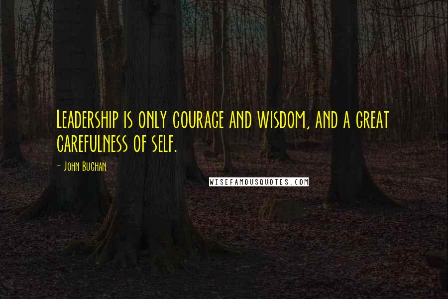 John Buchan Quotes: Leadership is only courage and wisdom, and a great carefulness of self.