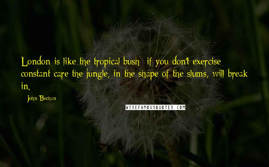 John Buchan Quotes: London is like the tropical bush if you don't exercise constant care the jungle, in the shape of the slums, will break in.