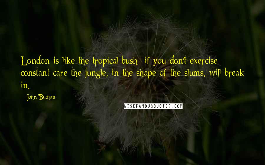 John Buchan Quotes: London is like the tropical bush  if you don't exercise constant care the jungle, in the shape of the slums, will break in.