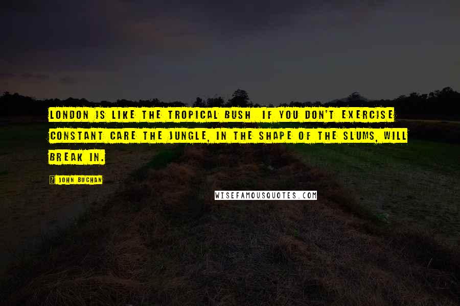 John Buchan Quotes: London is like the tropical bush  if you don't exercise constant care the jungle, in the shape of the slums, will break in.