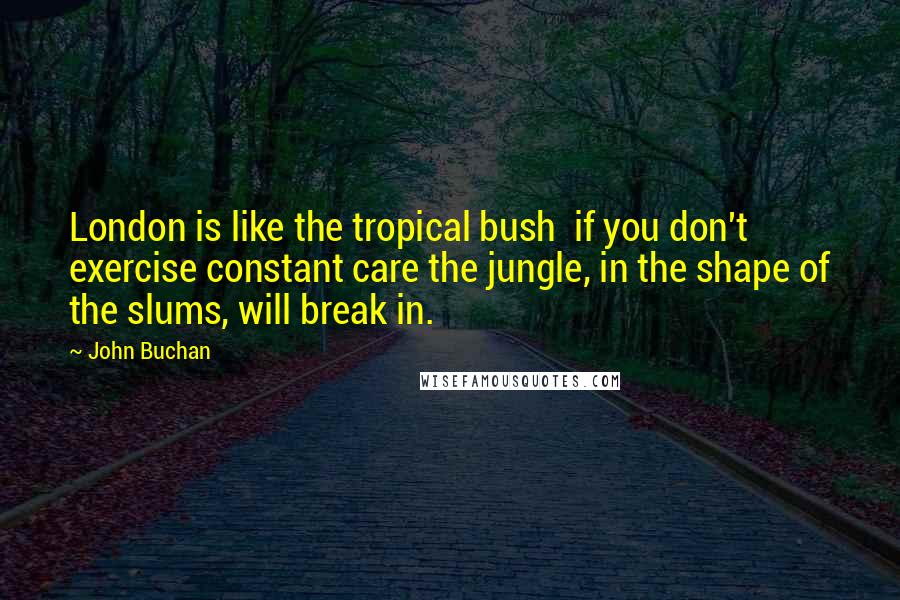 John Buchan Quotes: London is like the tropical bush  if you don't exercise constant care the jungle, in the shape of the slums, will break in.