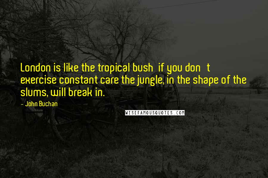 John Buchan Quotes: London is like the tropical bush  if you don't exercise constant care the jungle, in the shape of the slums, will break in.