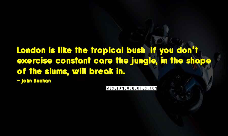 John Buchan Quotes: London is like the tropical bush if you don't exercise constant care the jungle, in the shape of the slums, will break in.