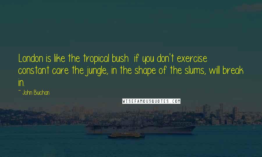 John Buchan Quotes: London is like the tropical bush  if you don't exercise constant care the jungle, in the shape of the slums, will break in.