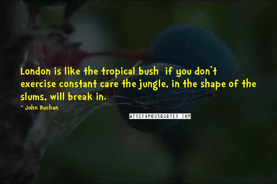 John Buchan Quotes: London is like the tropical bush  if you don't exercise constant care the jungle, in the shape of the slums, will break in.