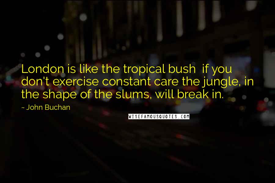 John Buchan Quotes: London is like the tropical bush  if you don't exercise constant care the jungle, in the shape of the slums, will break in.