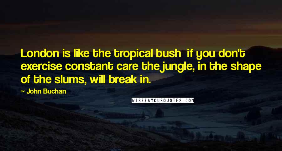 John Buchan Quotes: London is like the tropical bush  if you don't exercise constant care the jungle, in the shape of the slums, will break in.