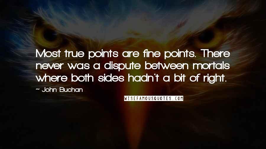 John Buchan Quotes: Most true points are fine points. There never was a dispute between mortals where both sides hadn't a bit of right.