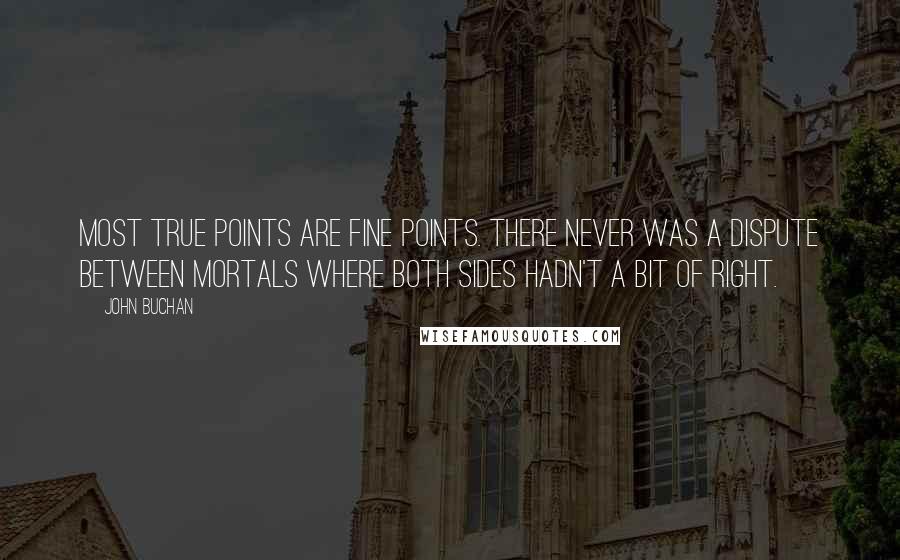 John Buchan Quotes: Most true points are fine points. There never was a dispute between mortals where both sides hadn't a bit of right.