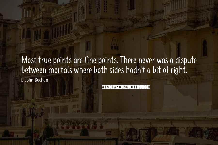 John Buchan Quotes: Most true points are fine points. There never was a dispute between mortals where both sides hadn't a bit of right.