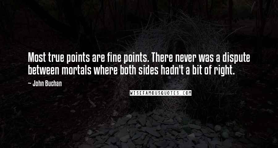 John Buchan Quotes: Most true points are fine points. There never was a dispute between mortals where both sides hadn't a bit of right.