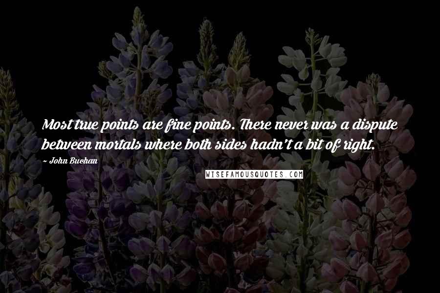 John Buchan Quotes: Most true points are fine points. There never was a dispute between mortals where both sides hadn't a bit of right.