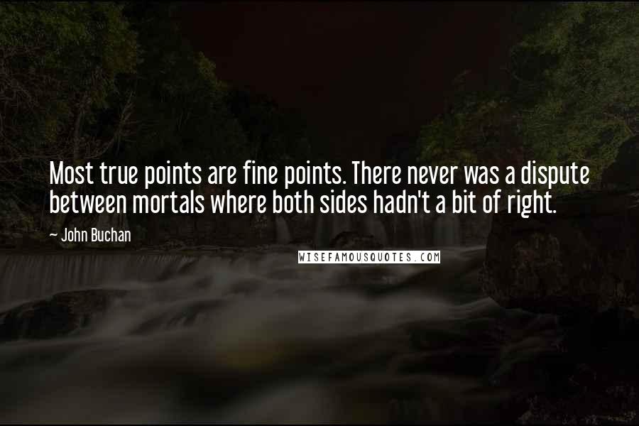 John Buchan Quotes: Most true points are fine points. There never was a dispute between mortals where both sides hadn't a bit of right.