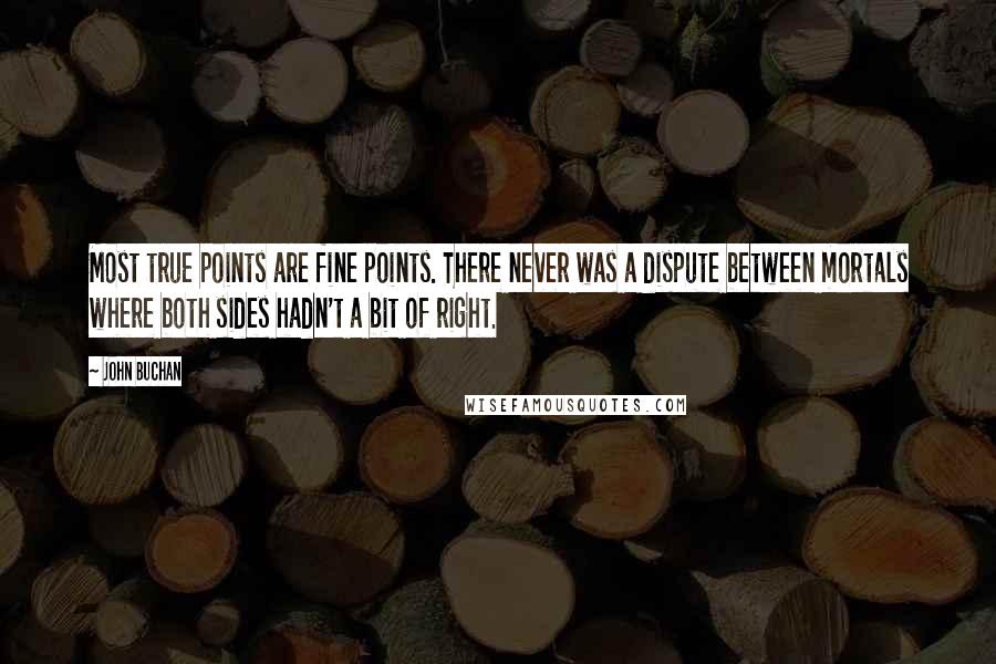 John Buchan Quotes: Most true points are fine points. There never was a dispute between mortals where both sides hadn't a bit of right.
