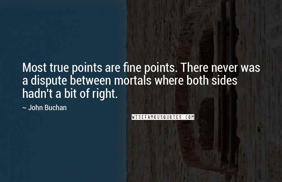 John Buchan Quotes: Most true points are fine points. There never was a dispute between mortals where both sides hadn't a bit of right.
