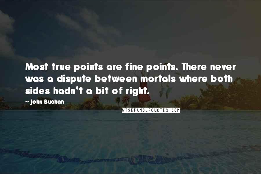 John Buchan Quotes: Most true points are fine points. There never was a dispute between mortals where both sides hadn't a bit of right.