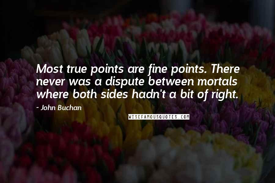 John Buchan Quotes: Most true points are fine points. There never was a dispute between mortals where both sides hadn't a bit of right.