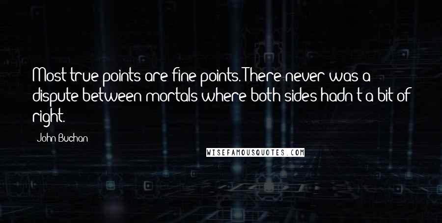 John Buchan Quotes: Most true points are fine points. There never was a dispute between mortals where both sides hadn't a bit of right.