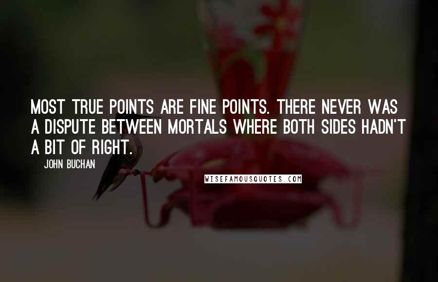 John Buchan Quotes: Most true points are fine points. There never was a dispute between mortals where both sides hadn't a bit of right.