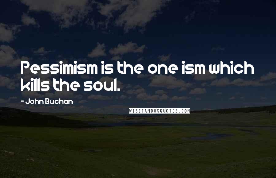 John Buchan Quotes: Pessimism is the one ism which kills the soul.