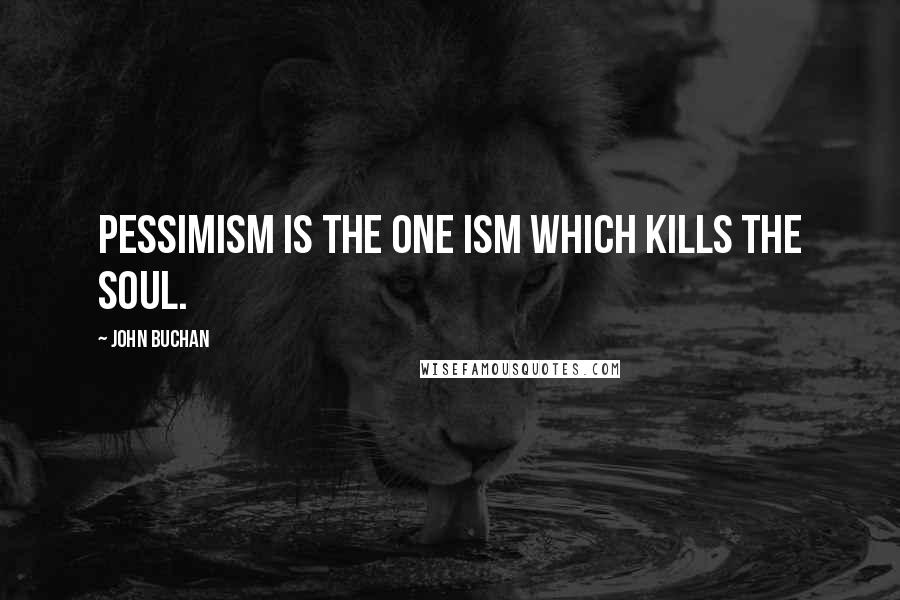 John Buchan Quotes: Pessimism is the one ism which kills the soul.