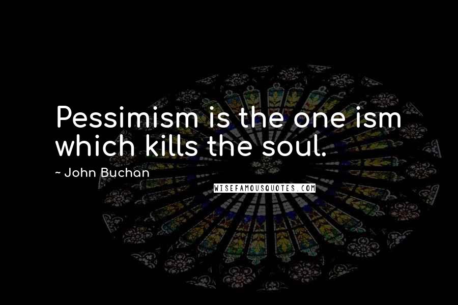 John Buchan Quotes: Pessimism is the one ism which kills the soul.