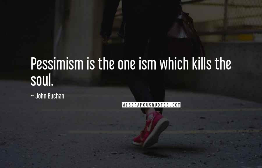 John Buchan Quotes: Pessimism is the one ism which kills the soul.