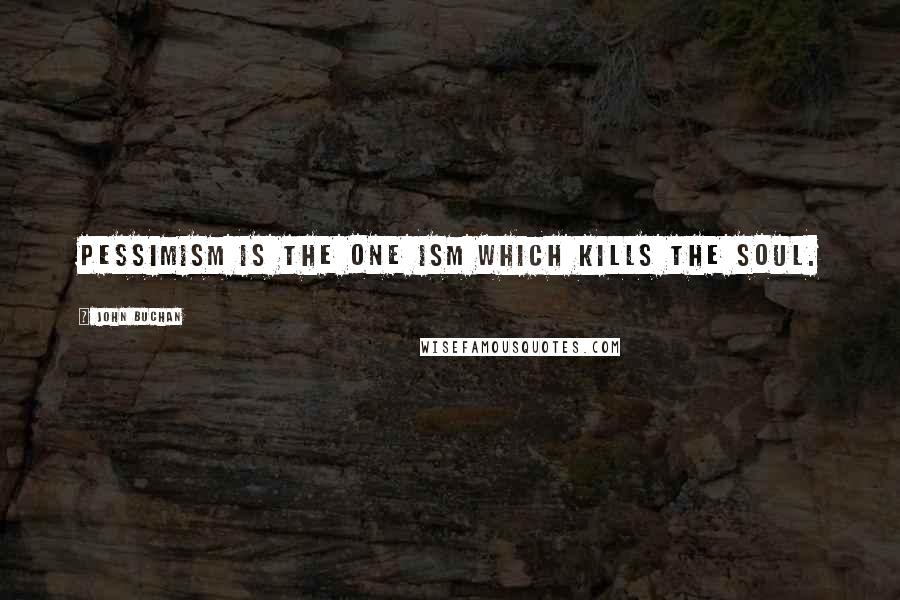 John Buchan Quotes: Pessimism is the one ism which kills the soul.