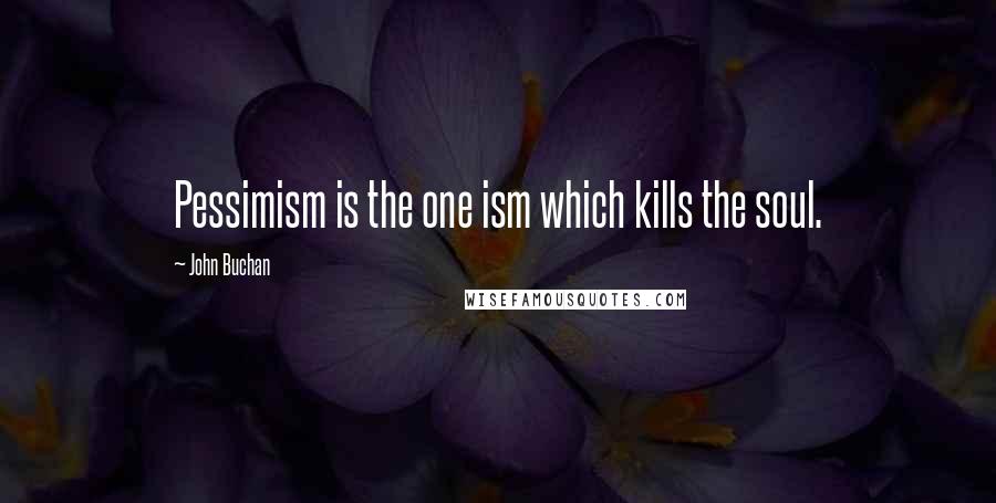 John Buchan Quotes: Pessimism is the one ism which kills the soul.