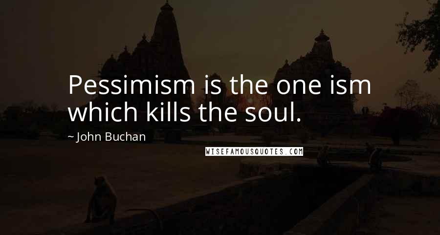 John Buchan Quotes: Pessimism is the one ism which kills the soul.