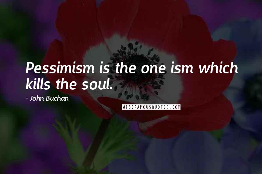 John Buchan Quotes: Pessimism is the one ism which kills the soul.