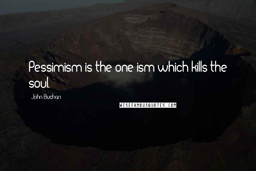 John Buchan Quotes: Pessimism is the one ism which kills the soul.