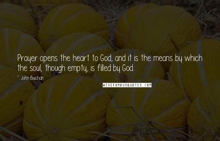 John Buchan Quotes: Prayer opens the heart to God, and it is the means by which the soul, though empty, is filled by God.