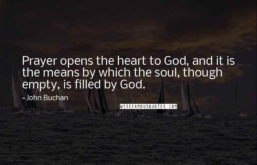 John Buchan Quotes: Prayer opens the heart to God, and it is the means by which the soul, though empty, is filled by God.
