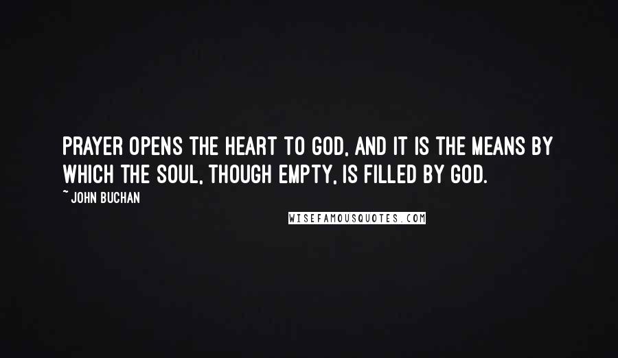 John Buchan Quotes: Prayer opens the heart to God, and it is the means by which the soul, though empty, is filled by God.
