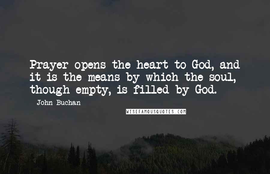 John Buchan Quotes: Prayer opens the heart to God, and it is the means by which the soul, though empty, is filled by God.