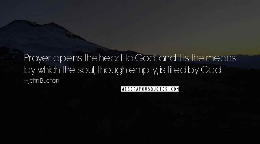 John Buchan Quotes: Prayer opens the heart to God, and it is the means by which the soul, though empty, is filled by God.