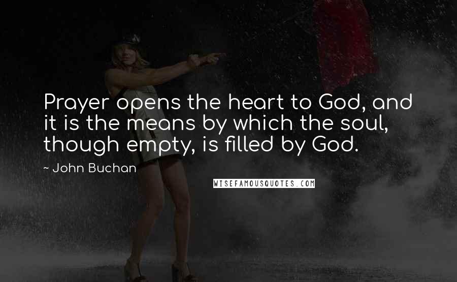 John Buchan Quotes: Prayer opens the heart to God, and it is the means by which the soul, though empty, is filled by God.