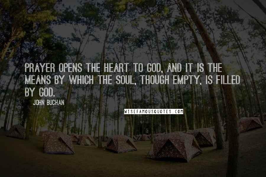 John Buchan Quotes: Prayer opens the heart to God, and it is the means by which the soul, though empty, is filled by God.