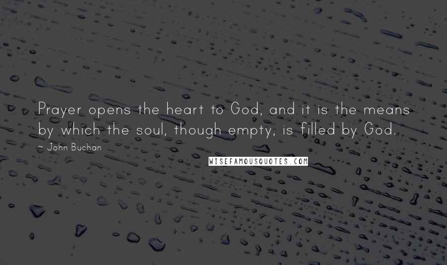 John Buchan Quotes: Prayer opens the heart to God, and it is the means by which the soul, though empty, is filled by God.